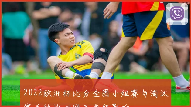 2022欧洲杯比分全图小组赛与淘汰赛关键战回顾及晋级影响