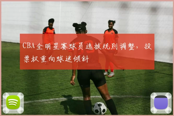 CBA全明星赛球员选拔规则调整，投票权重向球迷倾斜