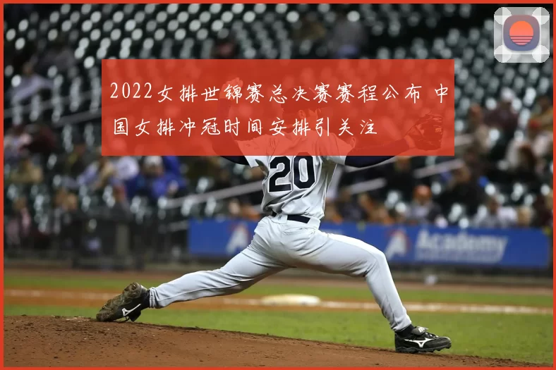 2022女排世锦赛总决赛赛程公布 中国女排冲冠时间安排引关注
