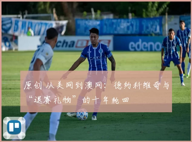 原创 从美网到澳网:德约科维奇与“退赛礼物”的十年轮回