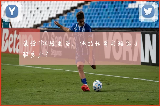 最强nba格里芬，他的传奇之路你了解多少？