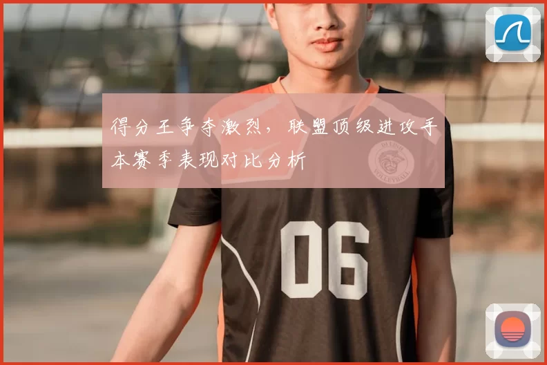 得分王争夺激烈，联盟顶级进攻手本赛季表现对比分析