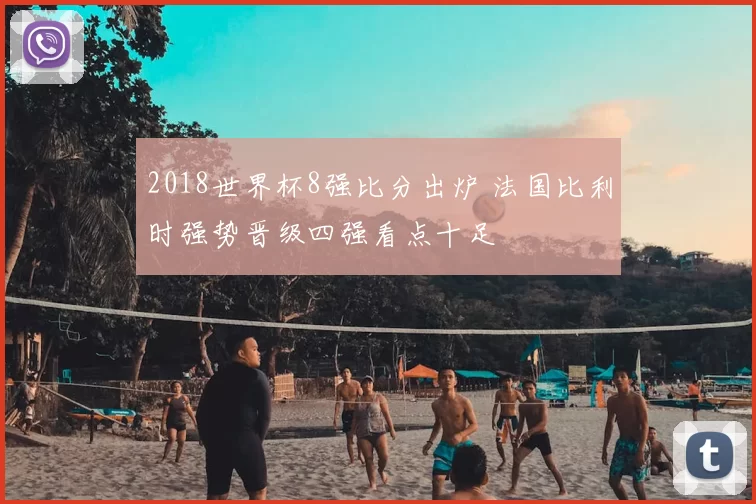 2018世界杯8强比分出炉 法国比利时强势晋级四强看点十足