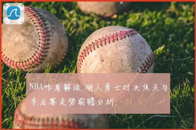 NBA咋看解读 湖人勇士对决焦点与季后赛走势前瞻分析