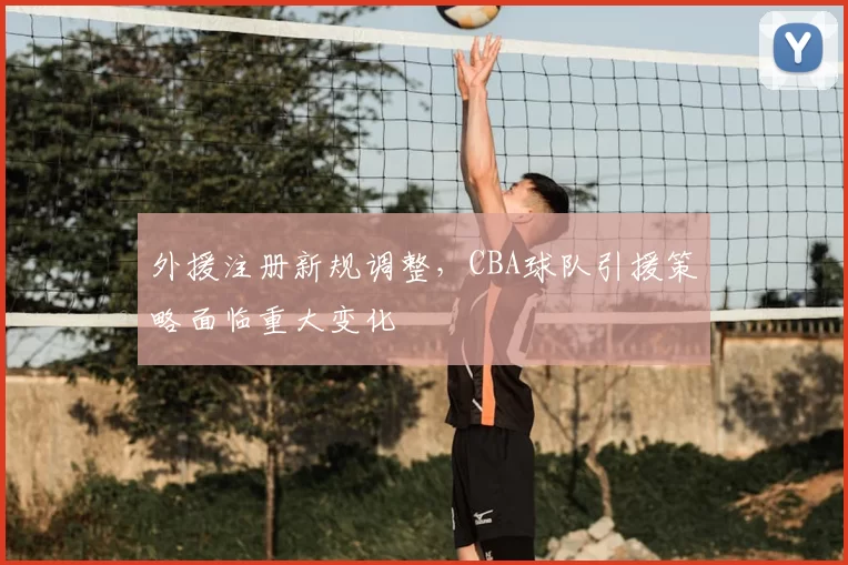 外援注册新规调整,CBA球队引援策略面临重大变化