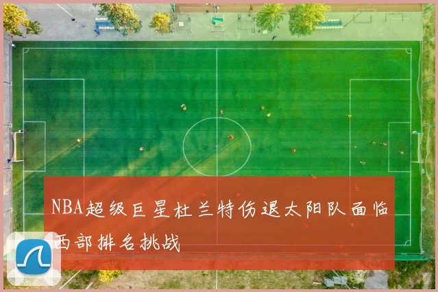 NBA超级巨星杜兰特伤退太阳队面临西部排名挑战