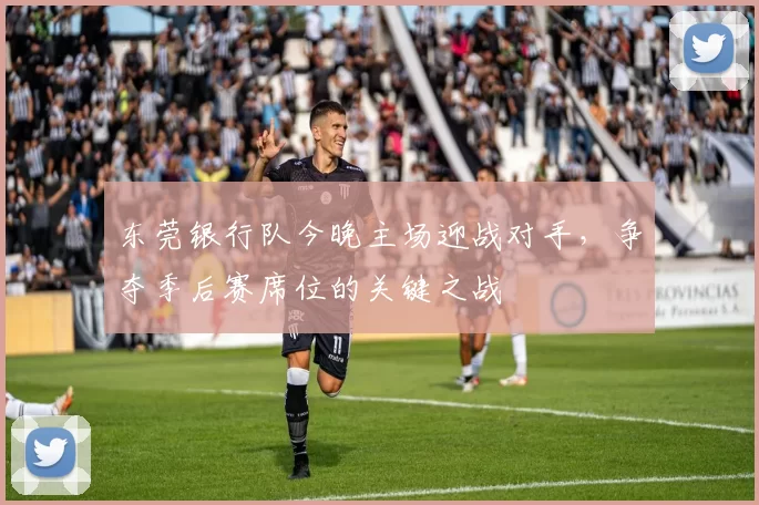 东莞银行队今晚主场迎战对手，争夺季后赛席位的关键之战