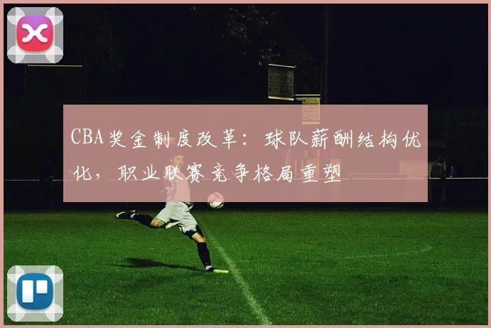 CBA奖金制度改革：球队薪酬结构优化，职业联赛竞争格局重塑