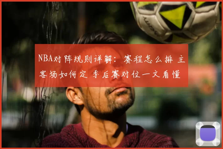 NBA对阵规则详解：赛程怎么排 主客场如何定 季后赛对位一文看懂