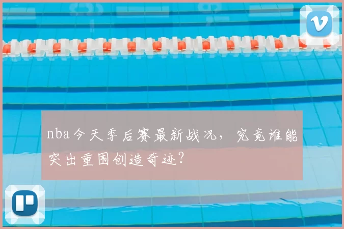 nba今天季后赛最新战况，究竟谁能突出重围创造奇迹？