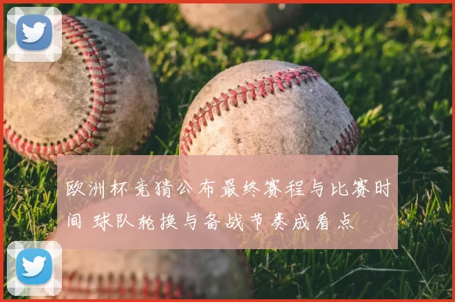 欧洲杯竞猜公布最终赛程与比赛时间 球队轮换与备战节奏成看点