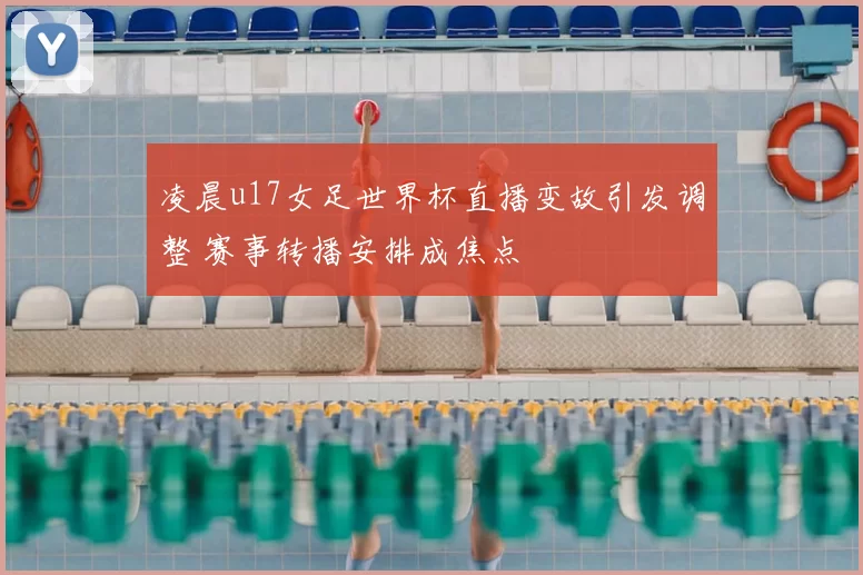 凌晨u17女足世界杯直播变故引发调整 赛事转播安排成焦点