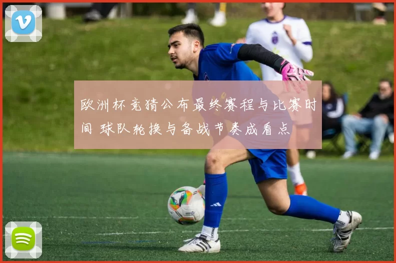 欧洲杯竞猜公布最终赛程与比赛时间 球队轮换与备战节奏成看点