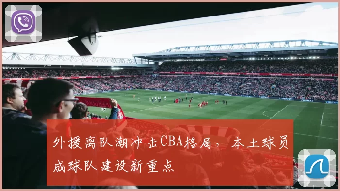 外援离队潮冲击CBA格局，本土球员成球队建设新重点