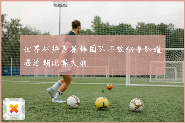 世界杯热身赛韩国队不敌秘鲁队遭遇近期比赛失利