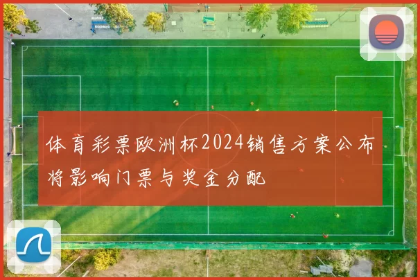 体育彩票欧洲杯2024销售方案公布将影响门票与奖金分配