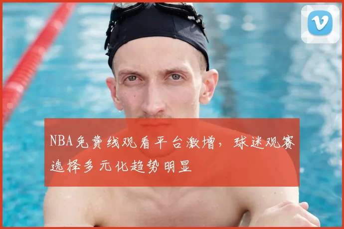 NBA免费线观看平台激增，球迷观赛选择多元化趋势明显
