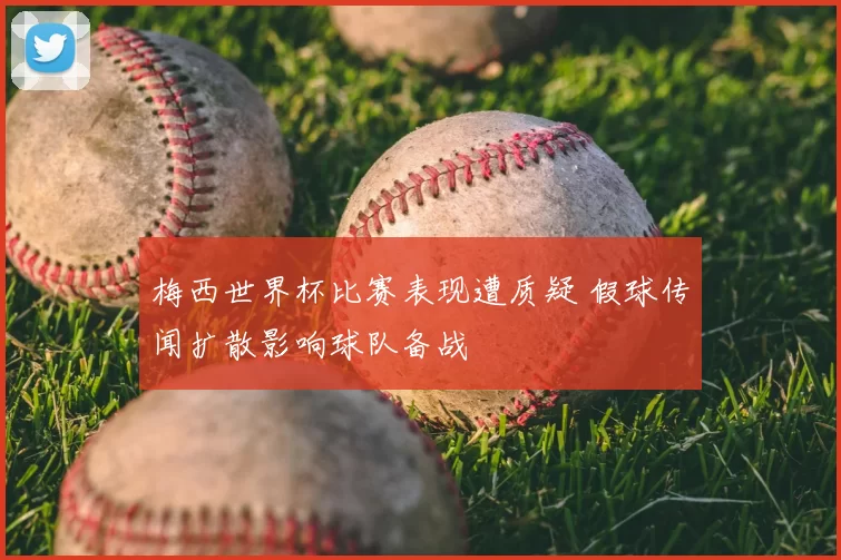 梅西世界杯比赛表现遭质疑 假球传闻扩散影响球队备战