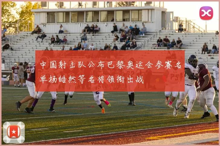 中国射击队公布巴黎奥运会参赛名单杨皓然等名将领衔出战