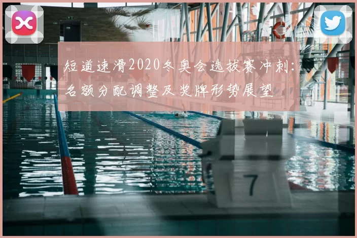 短道速滑2020冬奥会选拔赛冲刺:名额分配调整及奖牌形势展望