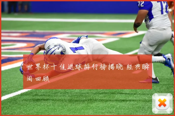 世界杯十佳进球排行榜揭晓 经典瞬间回顾