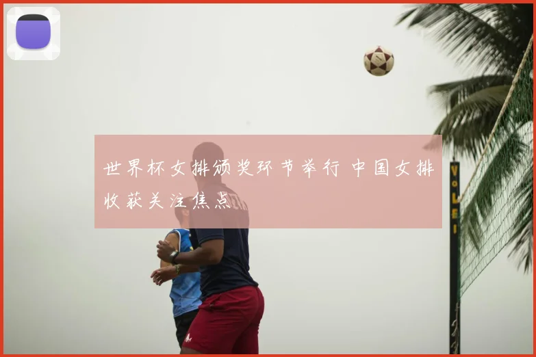 世界杯女排颁奖环节举行 中国女排收获关注焦点