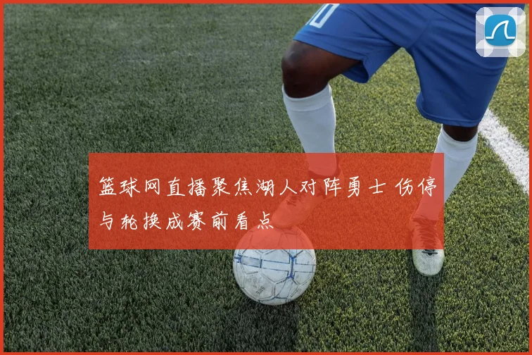 篮球网直播聚焦湖人对阵勇士 伤停与轮换成赛前看点