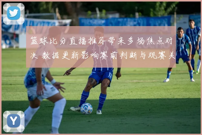 篮球比分直播推荐带来多场焦点对决 数据更新影响赛前判断与观赛关注