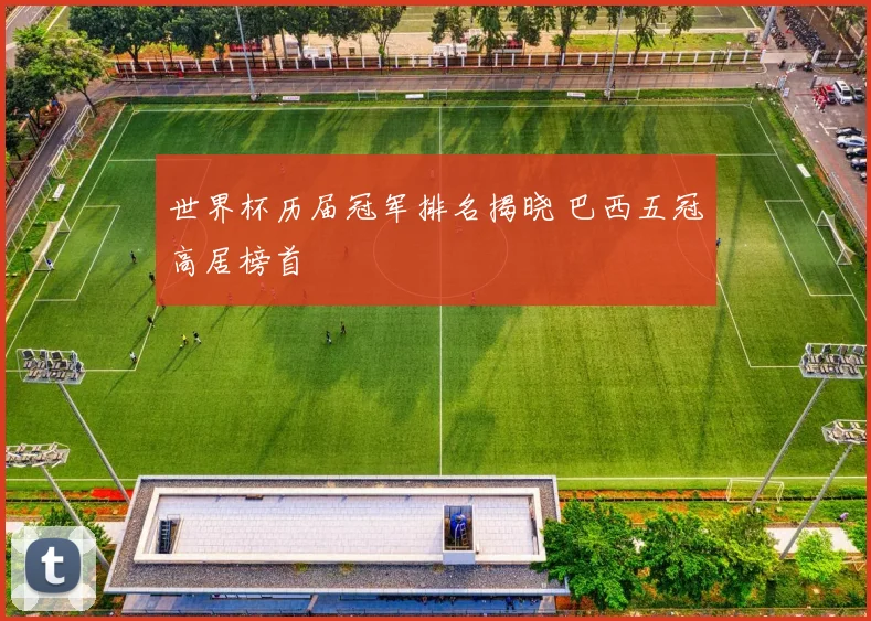 世界杯历届冠军排名揭晓 巴西五冠高居榜首