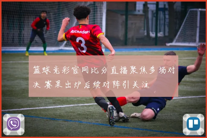 篮球竞彩官网比分直播聚焦多场对决 赛果出炉后续对阵引关注
