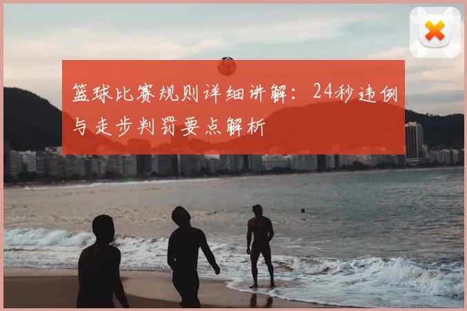 篮球比赛规则详细讲解：24秒违例与走步判罚要点解析