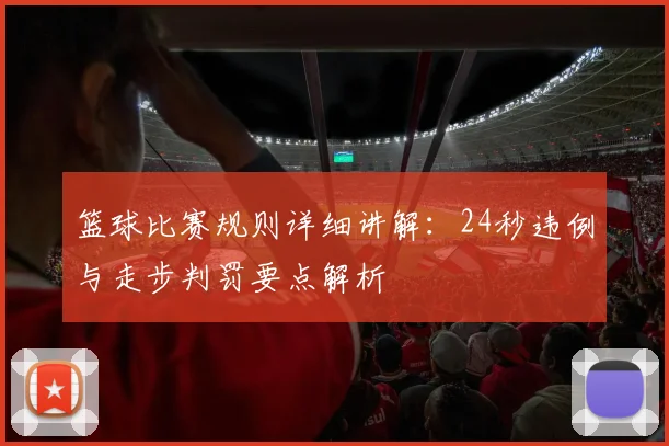 篮球比赛规则详细讲解：24秒违例与走步判罚要点解析