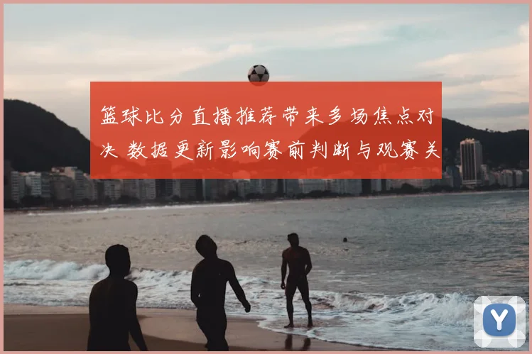 篮球比分直播推荐带来多场焦点对决 数据更新影响赛前判断与观赛关注