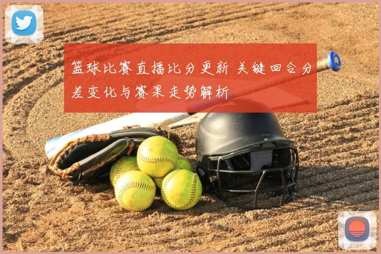 篮球比赛直播比分更新 关键回合分差变化与赛果走势解析