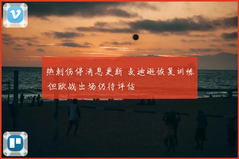 热刺伤停消息更新 麦迪逊恢复训练 但欧战出场仍待评估