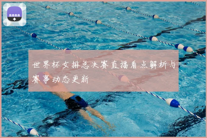 世界杯女排总决赛直播看点解析与赛事动态更新