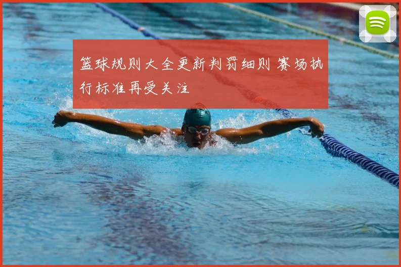 篮球规则大全更新判罚细则 赛场执行标准再受关注