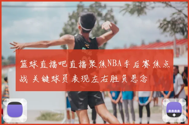 篮球直播吧直播聚焦NBA季后赛焦点战 关键球员表现左右胜负悬念