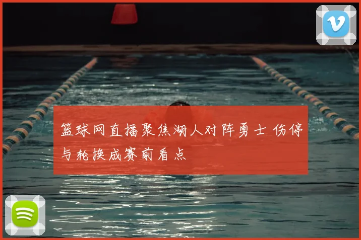 篮球网直播聚焦湖人对阵勇士 伤停与轮换成赛前看点