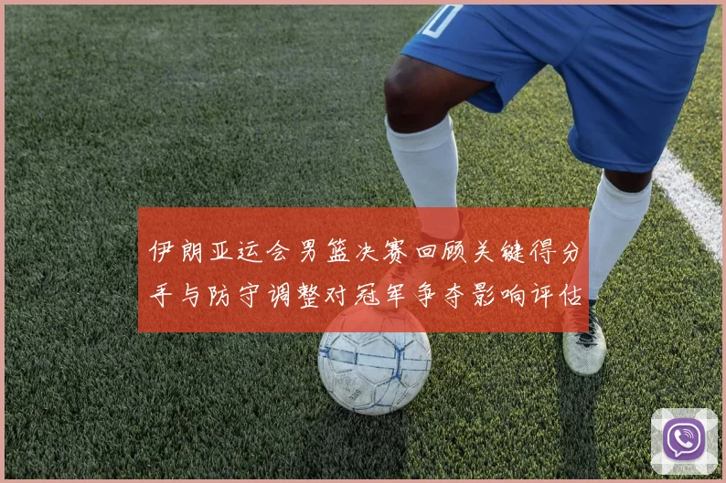 伊朗亚运会男篮决赛回顾关键得分手与防守调整对冠军争夺影响评估