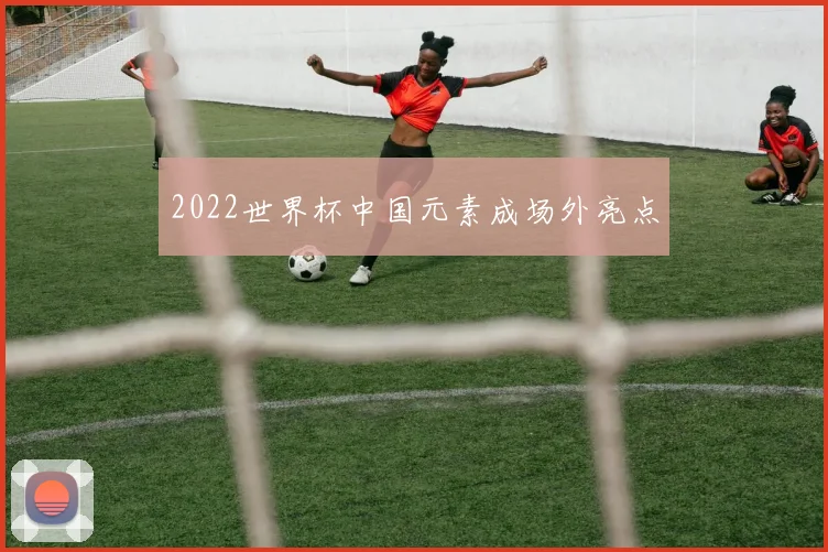 2022世界杯中国元素成场外亮点