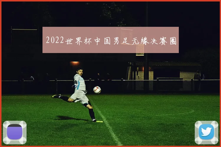 2022世界杯中国男足无缘决赛圈