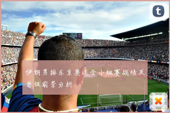 伊朗男排东京奥运会小组赛战绩及晋级前景分析